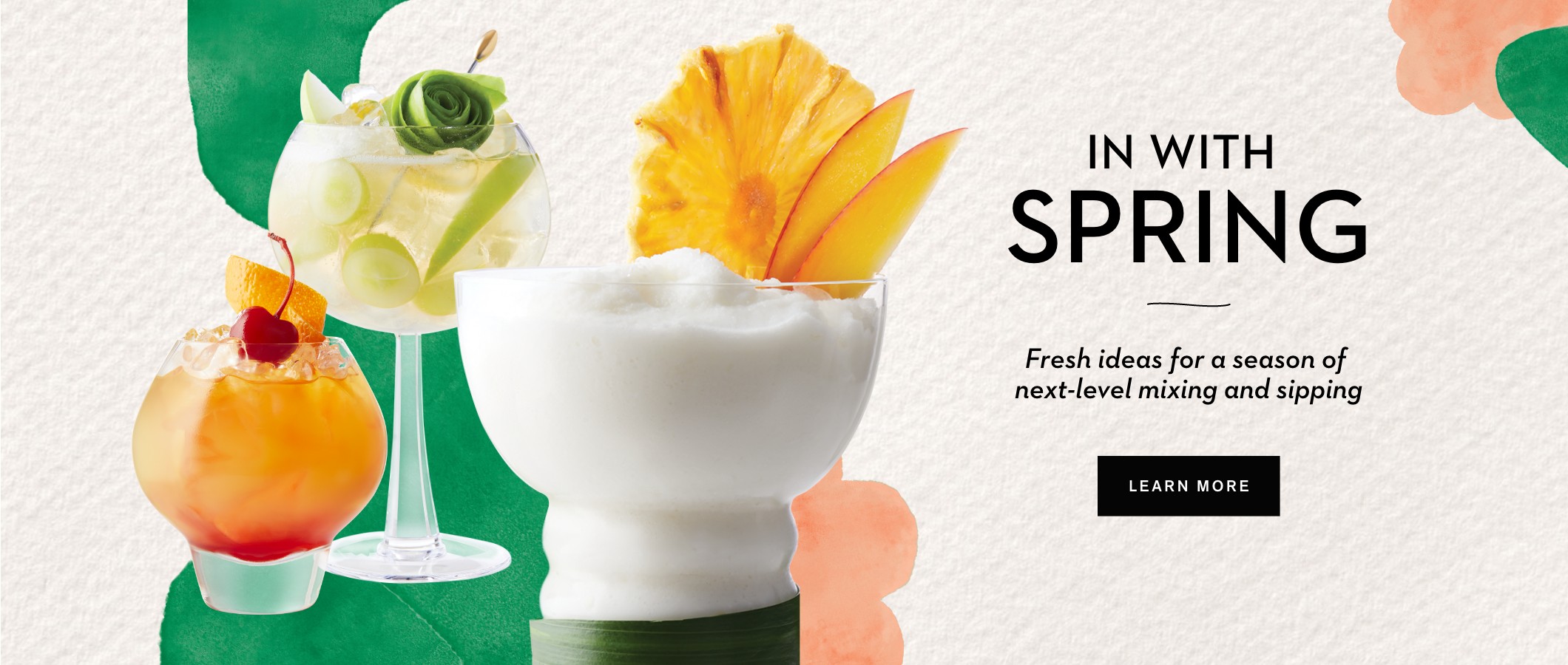 In with Spring  Fresh ideas for a season of next-level mixing and sipping LEARN MORE 